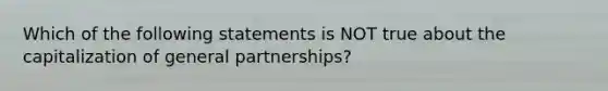 Which of the following statements is NOT true about the capitalization of general partnerships?