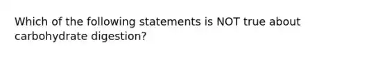 Which of the following statements is NOT true about carbohydrate digestion?