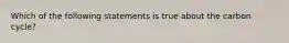 Which of the following statements is true about the carbon cycle?