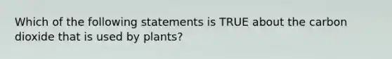 Which of the following statements is TRUE about the carbon dioxide that is used by plants?