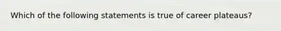 Which of the following statements is true of career plateaus?