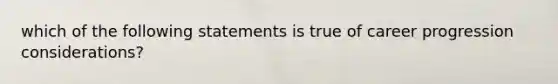 which of the following statements is true of career progression considerations?