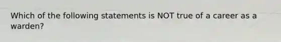 Which of the following statements is NOT true of a career as a warden?