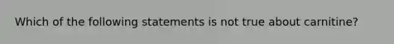 Which of the following statements is not true about carnitine?