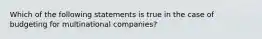 Which of the following statements is true in the case of budgeting for multinational​ companies?