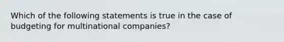 Which of the following statements is true in the case of budgeting for multinational​ companies?