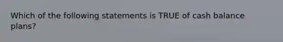 Which of the following statements is TRUE of cash balance plans?