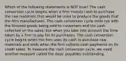 Which of the following statements is NOT true? The cash conversion cycle begins when a firm invests cash to purchase the raw materials that would be used to produce the goods that the firm manufactures. The cash conversion cycle ends not with the finished goods being sold to customers and the cash collected on the sales; but when you take into account the time taken by a firm to pay for its purchases. The cash conversion cycle begins when the firm uses its cash to purchase raw materials and ends when the firm collects cash payments on its credit sales. To measure the cash conversion cycle, we need another measure called the days' payables outstanding.