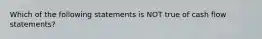 Which of the following statements is NOT true of cash flow statements?