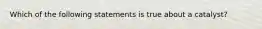 Which of the following statements is true about a catalyst?