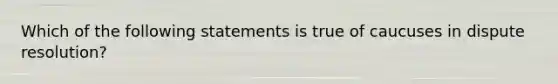 Which of the following statements is true of caucuses in dispute resolution?