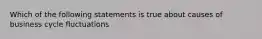 Which of the following statements is true about causes of business cycle fluctuations