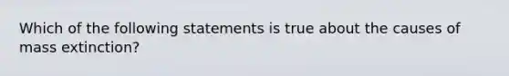 Which of the following statements is true about the causes of mass extinction?