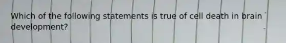 Which of the following statements is true of cell death in brain development?