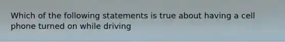 Which of the following statements is true about having a cell phone turned on while driving