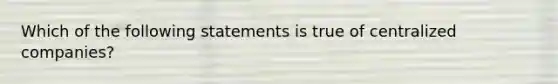 Which of the following statements is true of centralized companies?