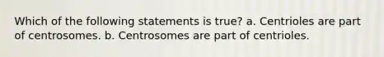 Which of the following statements is true? a. Centrioles are part of centrosomes. b. Centrosomes are part of centrioles.