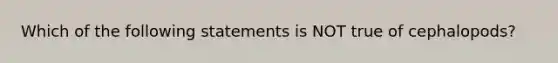 Which of the following statements is NOT true of cephalopods?