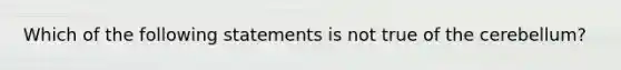 Which of the following statements is not true of the cerebellum?