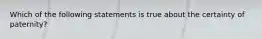 Which of the following statements is true about the certainty of paternity?