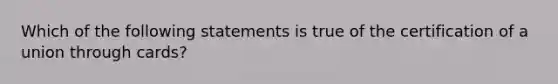 Which of the following statements is true of the certification of a union through cards?