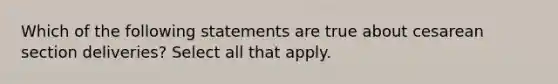 Which of the following statements are true about cesarean section deliveries? Select all that apply.