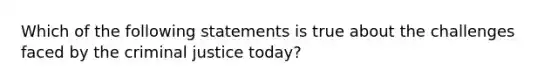 Which of the following statements is true about the challenges faced by the criminal justice today?