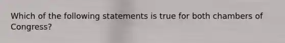 Which of the following statements is true for both chambers of Congress?