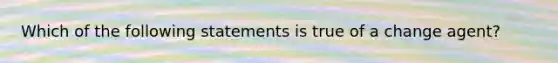 Which of the following statements is true of a change agent?