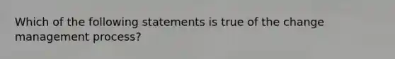 Which of the following statements is true of the change management process?