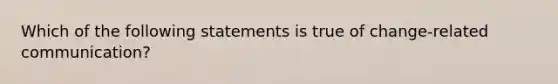 Which of the following statements is true of change-related communication?