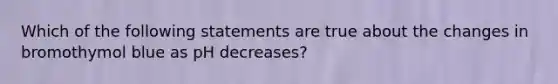 Which of the following statements are true about the changes in bromothymol blue as pH decreases?