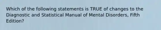 Which of the following statements is TRUE of changes to the Diagnostic and Statistical Manual of Mental Disorders, Fifth Edition?