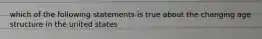which of the following statements is true about the changing age structure in the united states