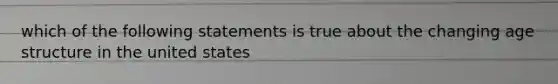 which of the following statements is true about the changing age structure in the united states