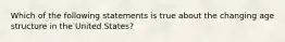 Which of the following statements is true about the changing age structure in the United States?