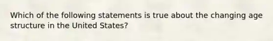 Which of the following statements is true about the changing age structure in the United States?