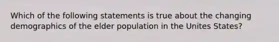 Which of the following statements is true about the changing demographics of the elder population in the Unites States?