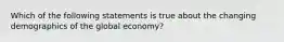 Which of the following statements is true about the changing demographics of the global economy?