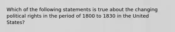 Which of the following statements is true about the changing political rights in the period of 1800 to 1830 in the United States?