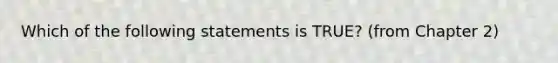 Which of the following statements is TRUE? (from Chapter 2)