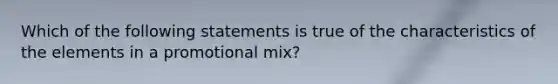 Which of the following statements is true of the characteristics of the elements in a promotional mix?