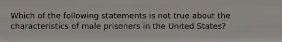 Which of the following statements is not true about the characteristics of male prisoners in the United States?