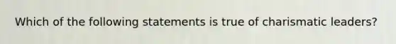 Which of the following statements is true of charismatic leaders?