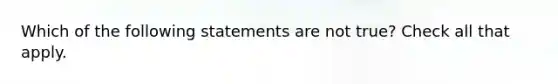 Which of the following statements are not true? Check all that apply.