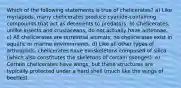 Which of the following statements is true of chelicerates? a) Like myriapods, many chelicerates produce cyanide-containing compounds that act as deterrents to predators. b) Chelicerates, unlike insects and crustaceans, do not actually have antennae. c) All chelicerates are terrestrial animals; no chelicerates exist in aquatic or marine environments. d) Like all other types of arthropods, chelicerates have exoskeletons composed of silica (which also constitutes the skeletons of certain sponges). e) Certain chelicerates have wings, but these structures are typically protected under a hard shell (much like the wings of beetles).