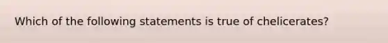 Which of the following statements is true of chelicerates?