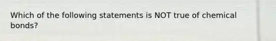 Which of the following statements is NOT true of chemical bonds?