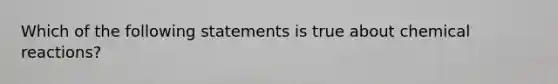 Which of the following statements is true about <a href='https://www.questionai.com/knowledge/kc6NTom4Ep-chemical-reactions' class='anchor-knowledge'>chemical reactions</a>?