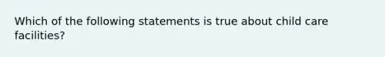 Which of the following statements is true about child care facilities?